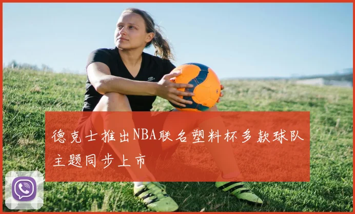 德克士推出NBA联名塑料杯多款球队主题同步上市