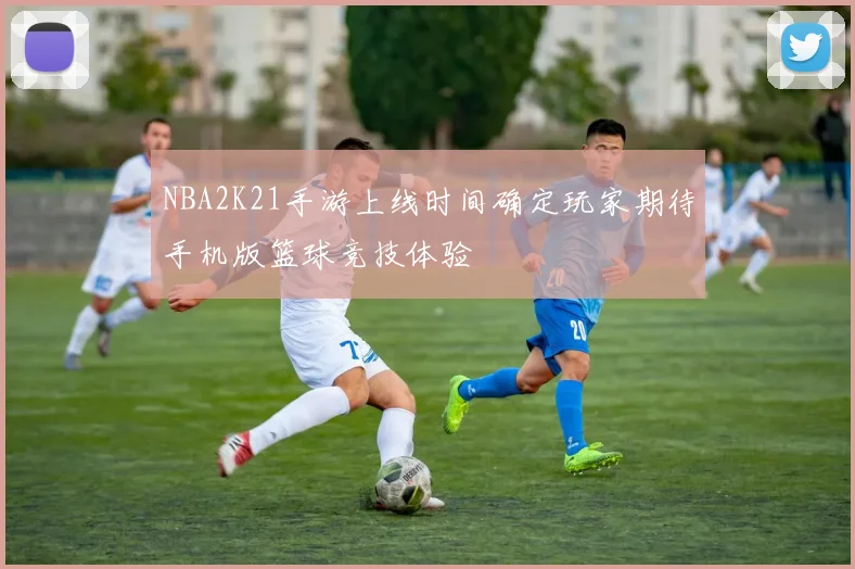 NBA2K21手游上线时间确定玩家期待手机版篮球竞技体验